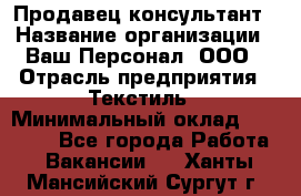 Продавец-консультант › Название организации ­ Ваш Персонал, ООО › Отрасль предприятия ­ Текстиль › Минимальный оклад ­ 38 000 - Все города Работа » Вакансии   . Ханты-Мансийский,Сургут г.